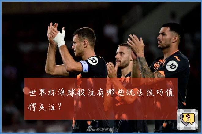世界杯滚球投注有哪些玩法技巧值得关注？