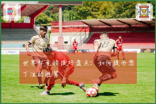 世界杯竞猜技巧盘点：如何提升您下注的胜算