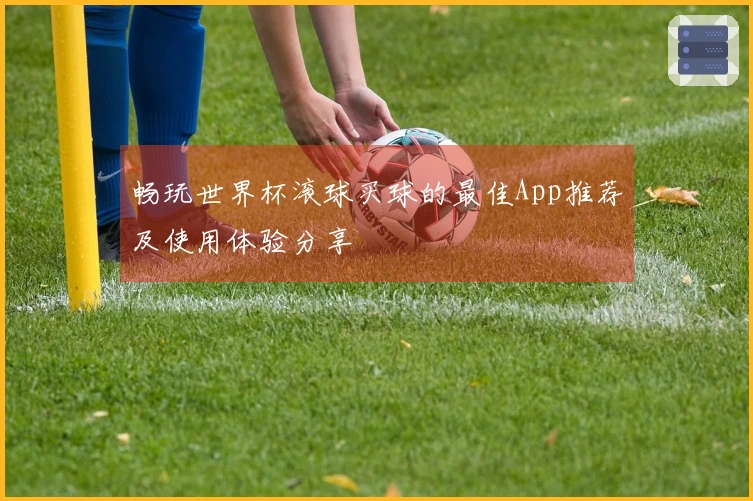 畅玩世界杯滚球买球的最佳App推荐及使用体验分享