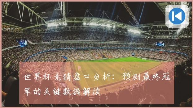 世界杯竞猜盘口分析：预测最终冠军的关键数据解读
