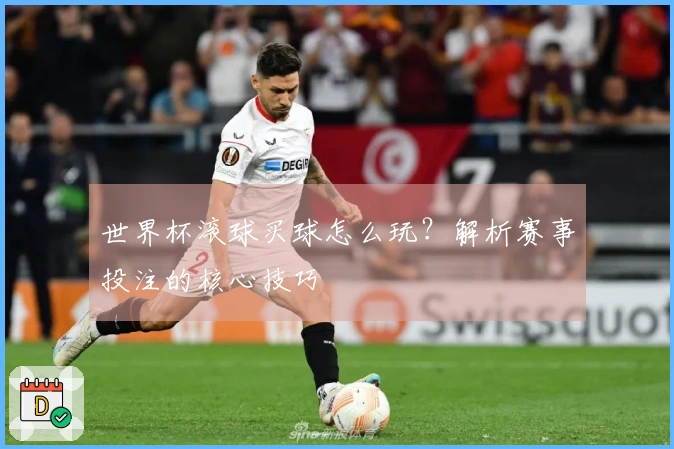 世界杯滚球买球怎么玩？解析赛事投注的核心技巧