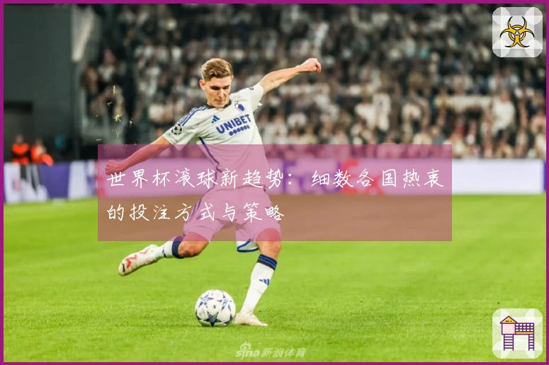 世界杯滚球新趋势：细数各国热衷的投注方式与策略