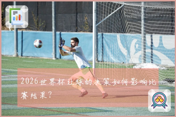 2026世界杯让球的决策如何影响比赛结果？