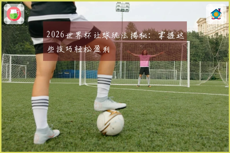 2026世界杯让球玩法揭秘：掌握这些技巧轻松盈利