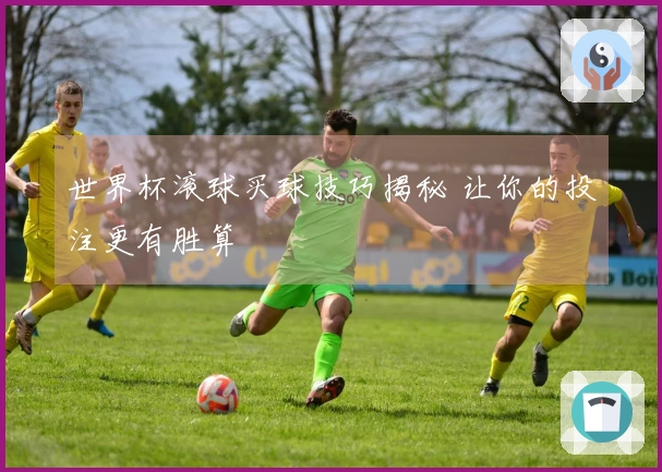 世界杯滚球买球技巧揭秘 让你的投注更有胜算