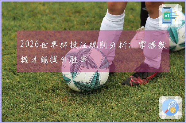 2026世界杯投注规则分析：掌握数据才能提升胜率