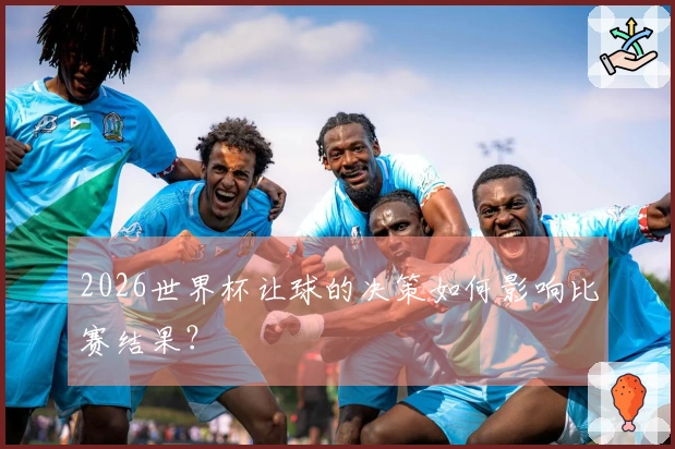 2026世界杯让球的决策如何影响比赛结果？