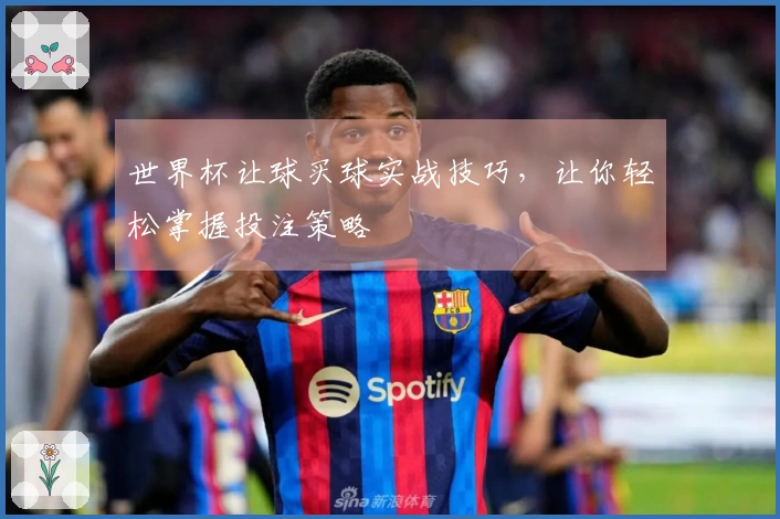 世界杯让球买球实战技巧，让你轻松掌握投注策略