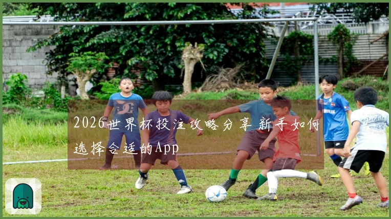 2026世界杯投注攻略分享 新手如何选择合适的App