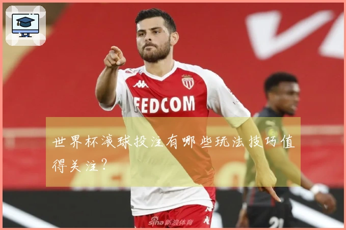 世界杯滚球投注有哪些玩法技巧值得关注？