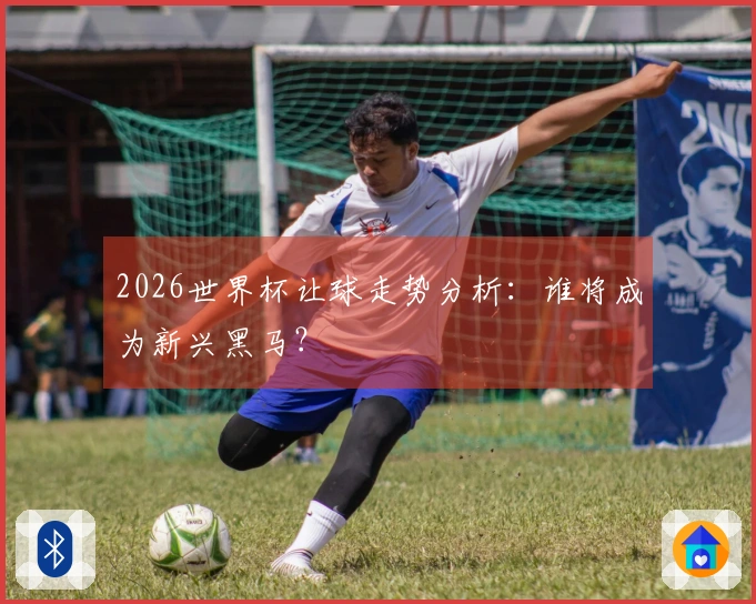 2026世界杯让球走势分析：谁将成为新兴黑马？