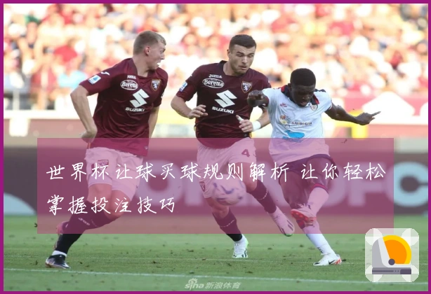 世界杯让球买球规则解析 让你轻松掌握投注技巧