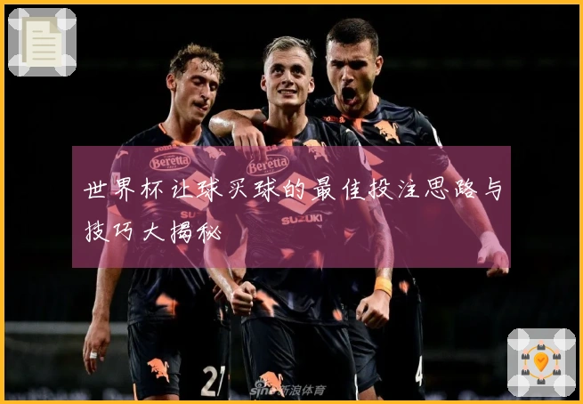 世界杯让球买球的最佳投注思路与技巧大揭秘