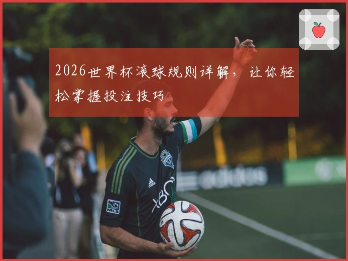 2026世界杯滚球规则详解，让你轻松掌握投注技巧
