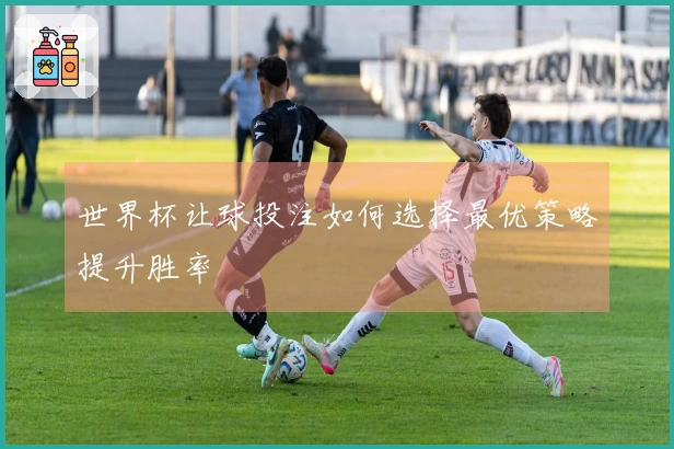 世界杯让球投注如何选择最优策略提升胜率