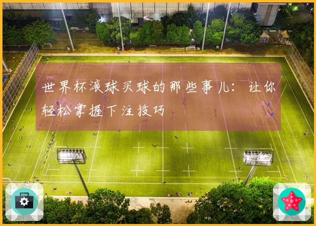 世界杯滚球买球的那些事儿：让你轻松掌握下注技巧