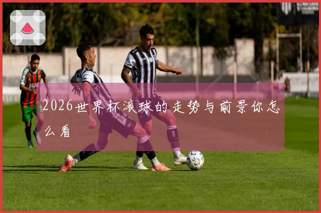 2026世界杯滚球的走势与前景你怎么看