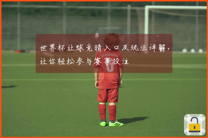 世界杯让球竞猜入口及玩法详解，让你轻松参与赛事投注
