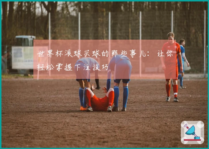 世界杯滚球买球的那些事儿：让你轻松掌握下注技巧