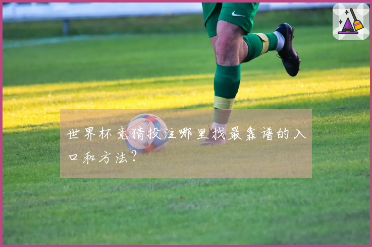 世界杯竞猜投注哪里找最靠谱的入口和方法？